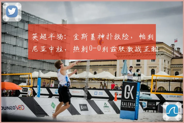英超半场：金斯基神扑救险，帕利尼亚中柱，热刺0-0利兹联激战正酣