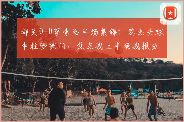 都灵0-0萨索洛半场集锦：恩杰头球中柱险破门，焦点战上半场战报分析