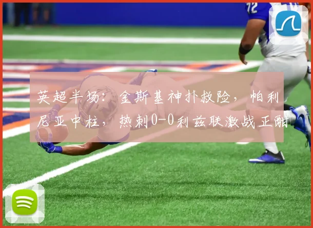 英超半场：金斯基神扑救险，帕利尼亚中柱，热刺0-0利兹联激战正酣