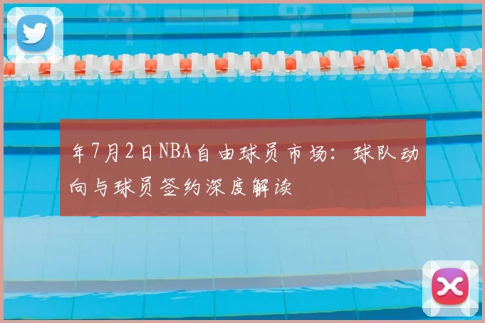年7月2日NBA自由球员市场：球队动向与球员签约深度解读