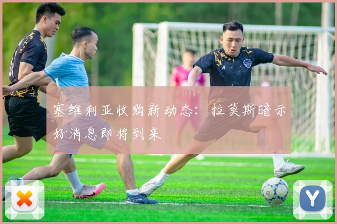 塞维利亚收购新动态：拉莫斯暗示好消息即将到来