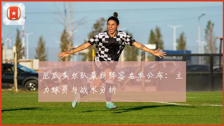 厄瓜多尔队最新阵容名单公布：主力球员与战术分析