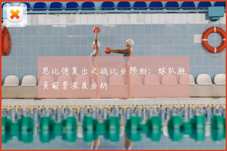 恩比德复出之战比分预测：球队胜负前景深度分析
