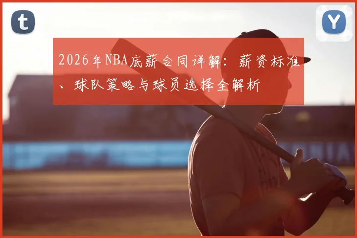 2026年NBA底薪合同详解:薪资标准、球队策略与球员选择全解析