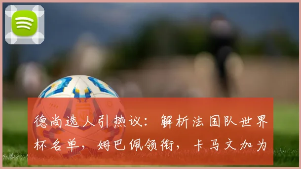 德尚选人引热议：解析法国队世界杯名单，姆巴佩领衔，卡马文加为何落选