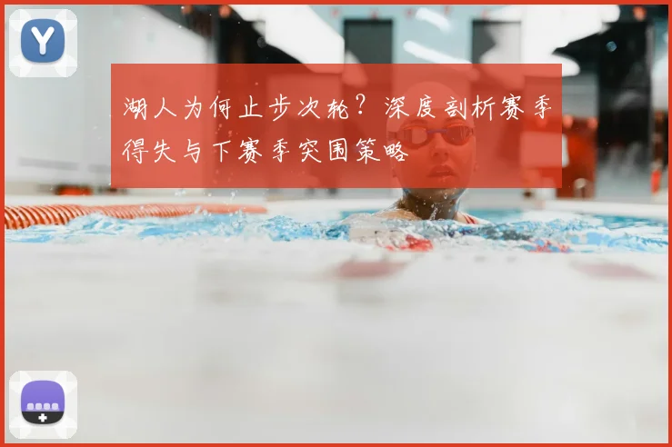 湖人为何止步次轮？深度剖析赛季得失与下赛季突围策略