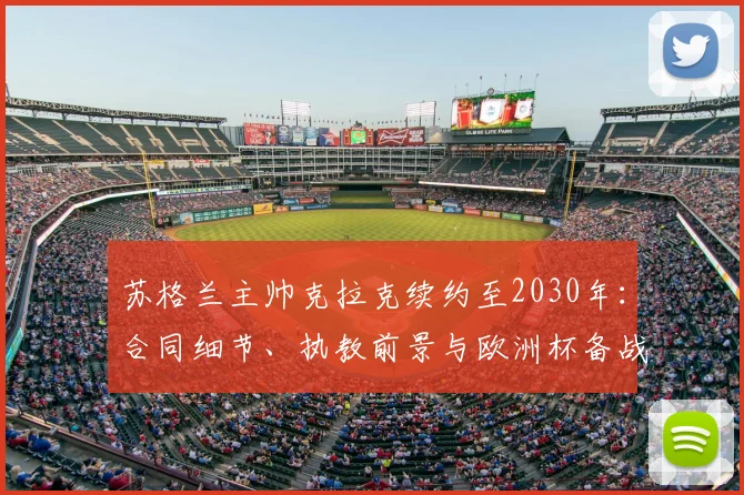 苏格兰主帅克拉克续约至2030年：合同细节、执教前景与欧洲杯备战解读