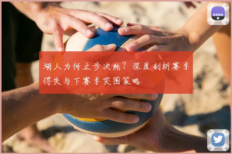 湖人为何止步次轮？深度剖析赛季得失与下赛季突围策略