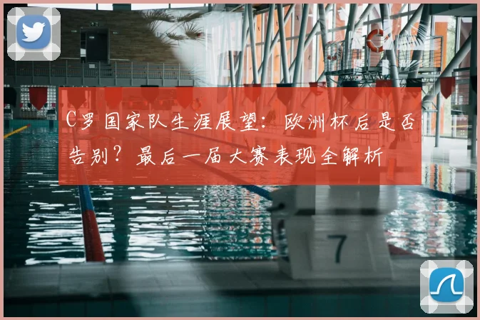 C罗国家队生涯展望：欧洲杯后是否告别？最后一届大赛表现全解析