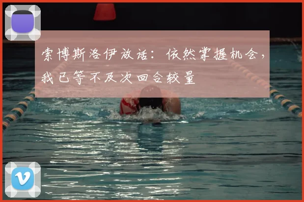 索博斯洛伊放话：依然掌握机会，我已等不及次回合较量