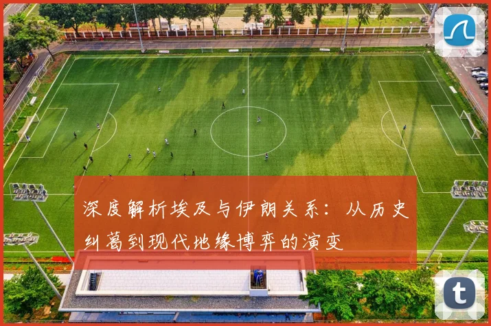 深度解析埃及与伊朗关系:从历史纠葛到现代地缘博弈的演变