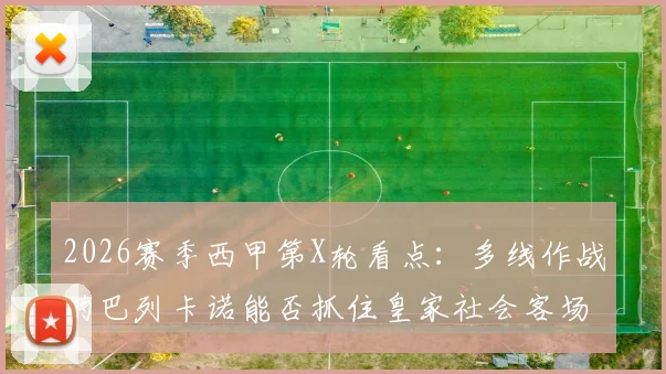 2026赛季西甲第X轮看点:多线作战的巴列卡诺能否抓住皇家社会客场疲软的机会?附双方历史交锋与战术解析