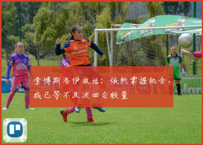 索博斯洛伊放话：依然掌握机会，我已等不及次回合较量