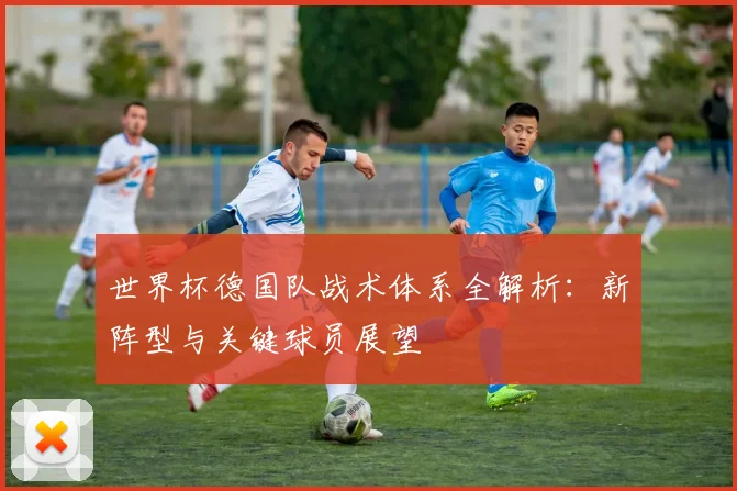 世界杯德国队战术体系全解析:新阵型与关键球员展望