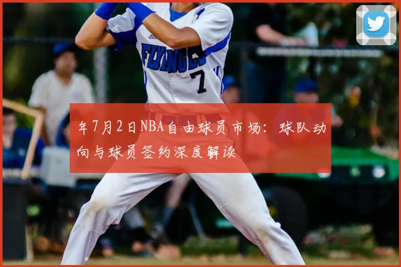 年7月2日NBA自由球员市场：球队动向与球员签约深度解读