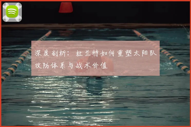 深度剖析：杜兰特如何重塑太阳队攻防体系与战术价值