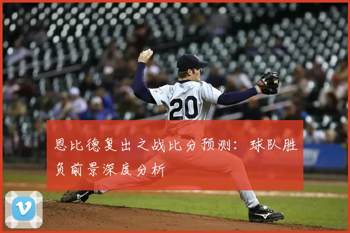 恩比德复出之战比分预测：球队胜负前景深度分析